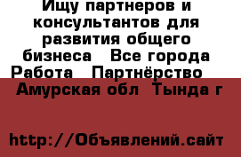 Ищу партнеров и консультантов для развития общего бизнеса - Все города Работа » Партнёрство   . Амурская обл.,Тында г.